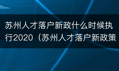 苏州人才落户新政什么时候执行2020（苏州人才落户新政策2020要多久）