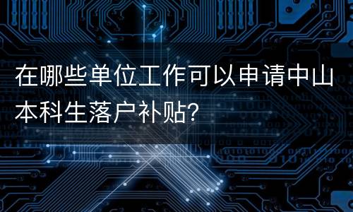 在哪些单位工作可以申请中山本科生落户补贴？