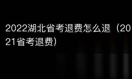 2022湖北省考退费怎么退（2021省考退费）