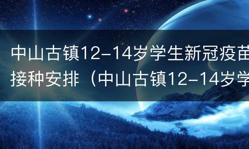 中山古镇12-14岁学生新冠疫苗接种安排（中山古镇12-14岁学生新冠疫苗接种安排）