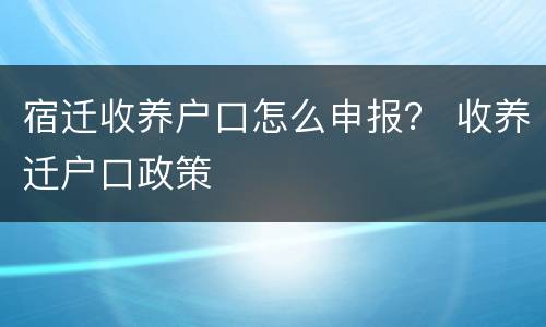 宿迁收养户口怎么申报？ 收养迁户口政策