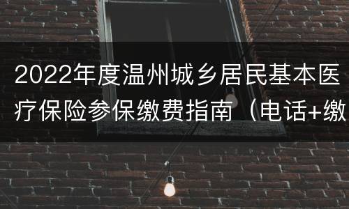 2022年度温州城乡居民基本医疗保险参保缴费指南（电话+缴费渠道+流程）