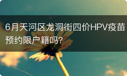 6月天河区龙洞街四价HPV疫苗预约限户籍吗？