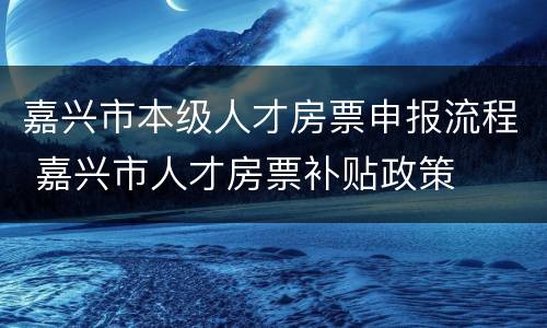 嘉兴市本级人才房票申报流程 嘉兴市人才房票补贴政策