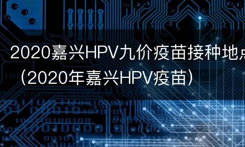 2020嘉兴HPV九价疫苗接种地点（2020年嘉兴HPV疫苗）