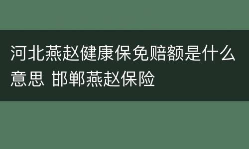 河北燕赵健康保免赔额是什么意思 邯郸燕赵保险