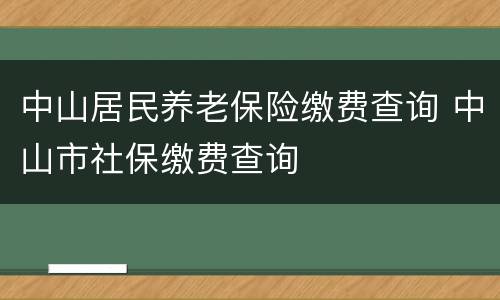 中山居民养老保险缴费查询 中山市社保缴费查询