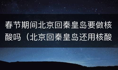 春节期间北京回秦皇岛要做核酸吗（北京回秦皇岛还用核酸吗）