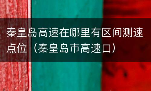 秦皇岛高速在哪里有区间测速点位（秦皇岛市高速口）