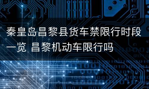 秦皇岛昌黎县货车禁限行时段一览 昌黎机动车限行吗