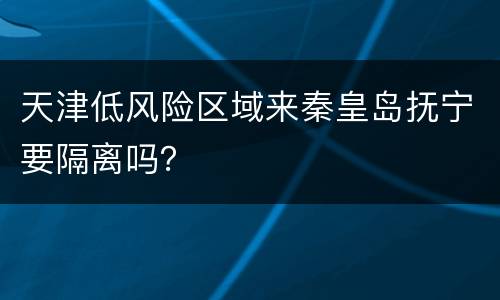 天津低风险区域来秦皇岛抚宁要隔离吗？