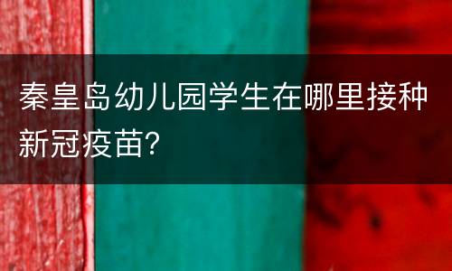 秦皇岛幼儿园学生在哪里接种新冠疫苗？
