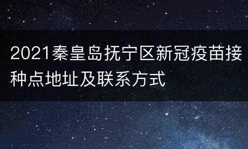 2021秦皇岛抚宁区新冠疫苗接种点地址及联系方式