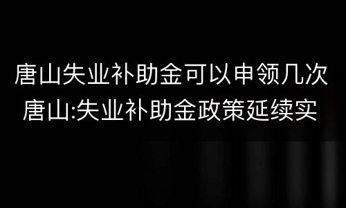 唐山失业补助金可以申领几次 唐山:失业补助金政策延续实施12月31日截止