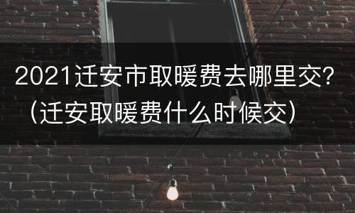 2021迁安市取暖费去哪里交？（迁安取暖费什么时候交）