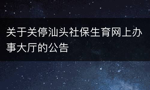 关于关停汕头社保生育网上办事大厅的公告