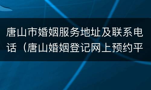 唐山市婚姻服务地址及联系电话（唐山婚姻登记网上预约平台）