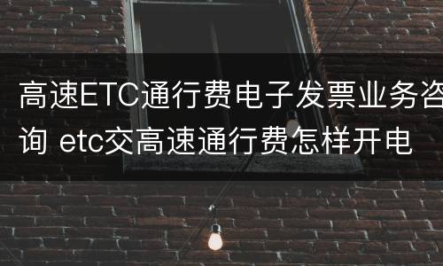 高速ETC通行费电子发票业务咨询 etc交高速通行费怎样开电子发票