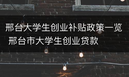 邢台大学生创业补贴政策一览 邢台市大学生创业贷款