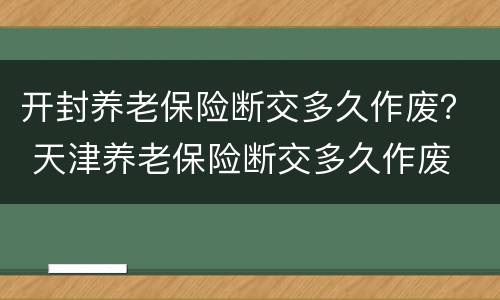 开封养老保险断交多久作废？ 天津养老保险断交多久作废