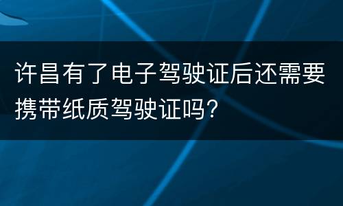 许昌有了电子驾驶证后还需要携带纸质驾驶证吗?