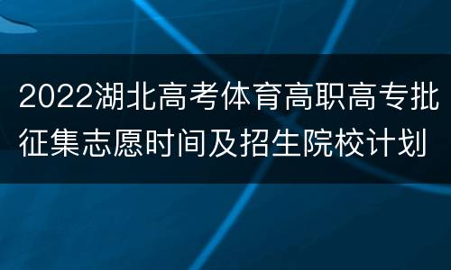 2022湖北高考体育高职高专批征集志愿时间及招生院校计划