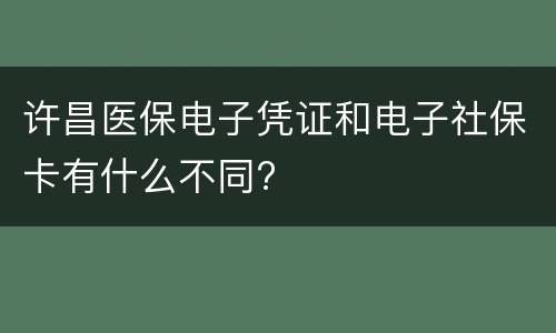 许昌医保电子凭证和电子社保卡有什么不同?