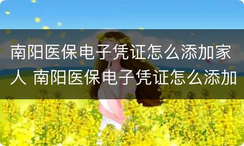 南阳医保电子凭证怎么添加家人 南阳医保电子凭证怎么添加家人使用