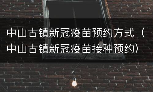 中山古镇新冠疫苗预约方式（中山古镇新冠疫苗接种预约）