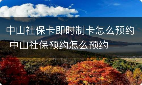 中山社保卡即时制卡怎么预约 中山社保预约怎么预约