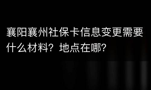 襄阳襄州社保卡信息变更需要什么材料？地点在哪？