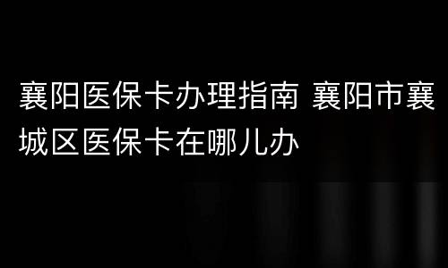襄阳医保卡办理指南 襄阳市襄城区医保卡在哪儿办