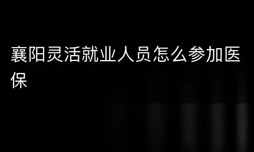 襄阳灵活就业人员怎么参加医保