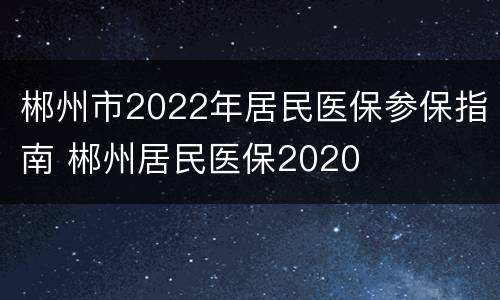 郴州市2022年居民医保参保指南 郴州居民医保2020