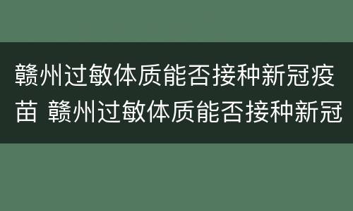 赣州过敏体质能否接种新冠疫苗 赣州过敏体质能否接种新冠疫苗呢