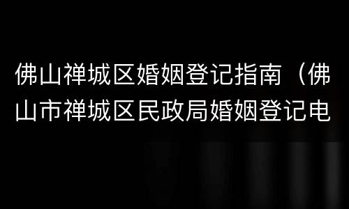 佛山禅城区婚姻登记指南（佛山市禅城区民政局婚姻登记电话）