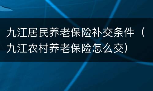 九江居民养老保险补交条件（九江农村养老保险怎么交）