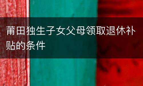 莆田独生子女父母领取退休补贴的条件