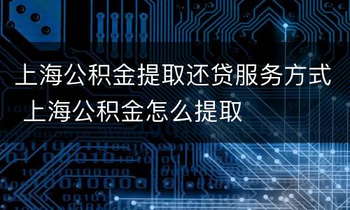 上海公积金提取还贷服务方式 上海公积金怎么提取