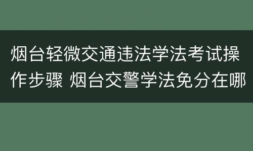 烟台轻微交通违法学法考试操作步骤 烟台交警学法免分在哪里