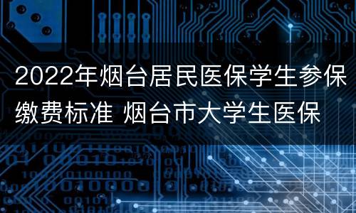 2022年烟台居民医保学生参保缴费标准 烟台市大学生医保