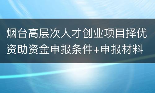 烟台高层次人才创业项目择优资助资金申报条件+申报材料