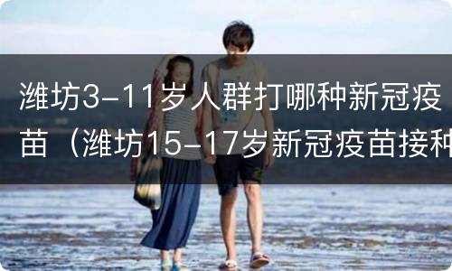 潍坊3-11岁人群打哪种新冠疫苗（潍坊15-17岁新冠疫苗接种）