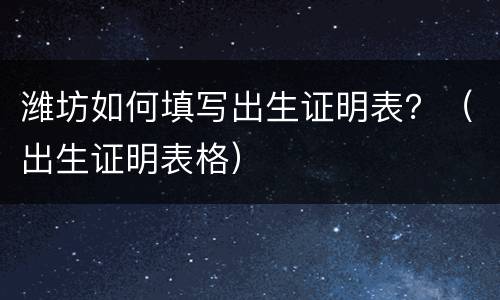 潍坊如何填写出生证明表？（出生证明表格）