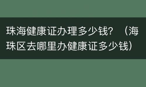 珠海健康证办理多少钱？（海珠区去哪里办健康证多少钱）