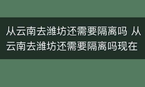 从云南去潍坊还需要隔离吗 从云南去潍坊还需要隔离吗现在
