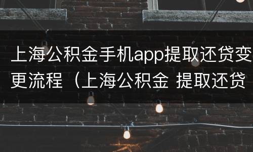 上海公积金手机app提取还贷变更流程（上海公积金 提取还贷方式变更）