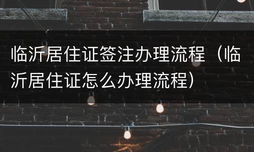临沂居住证签注办理流程（临沂居住证怎么办理流程）