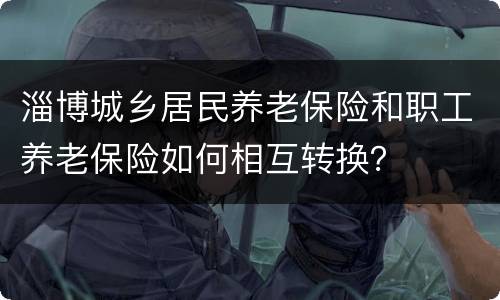 淄博城乡居民养老保险和职工养老保险如何相互转换？