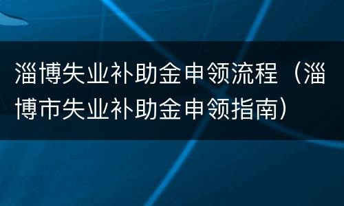 淄博失业补助金申领流程（淄博市失业补助金申领指南）